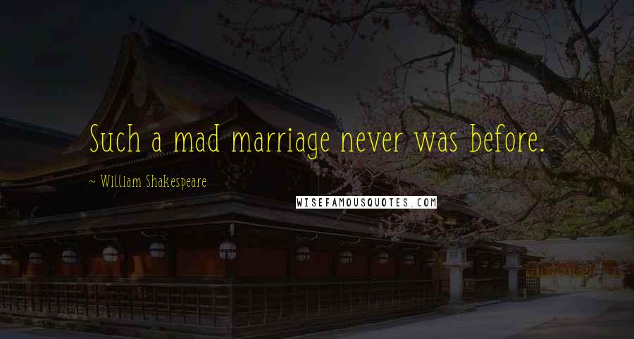 William Shakespeare Quotes: Such a mad marriage never was before.