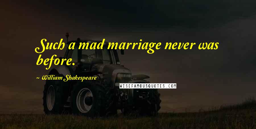William Shakespeare Quotes: Such a mad marriage never was before.
