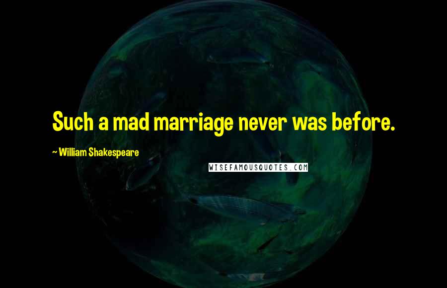 William Shakespeare Quotes: Such a mad marriage never was before.