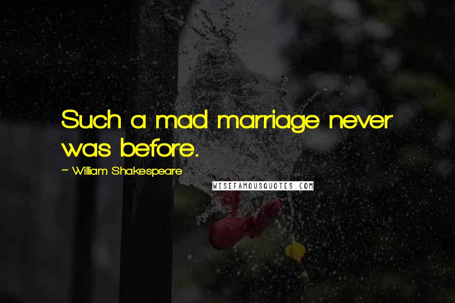 William Shakespeare Quotes: Such a mad marriage never was before.