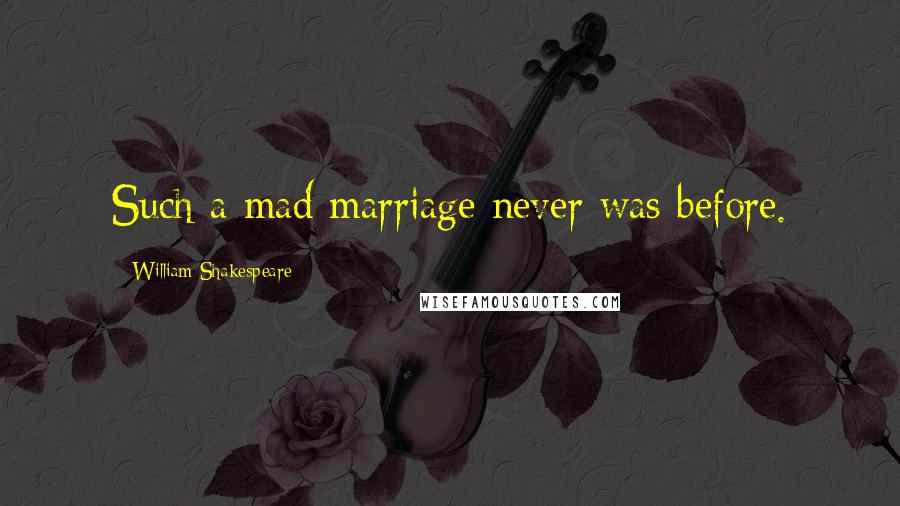 William Shakespeare Quotes: Such a mad marriage never was before.