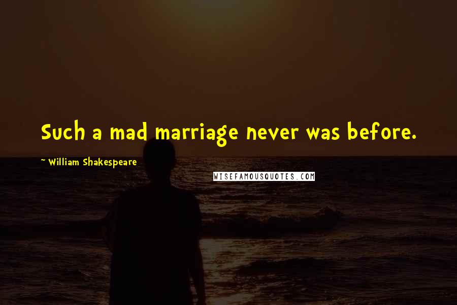 William Shakespeare Quotes: Such a mad marriage never was before.