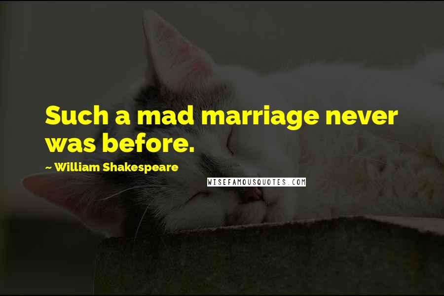 William Shakespeare Quotes: Such a mad marriage never was before.