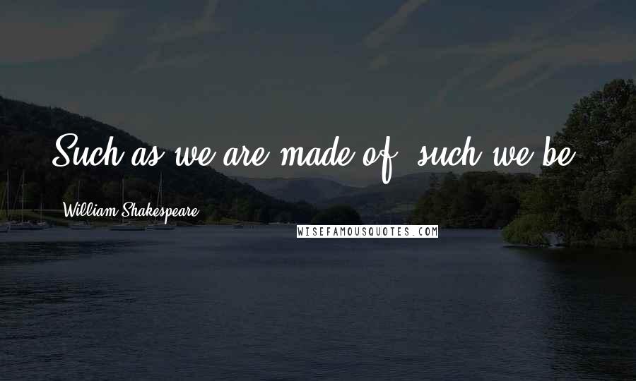 William Shakespeare Quotes: Such as we are made of, such we be.