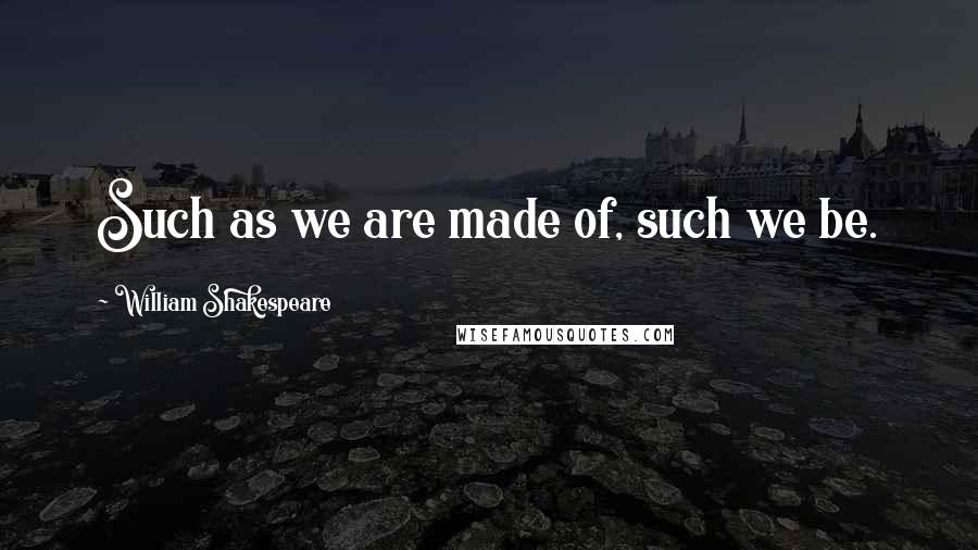 William Shakespeare Quotes: Such as we are made of, such we be.