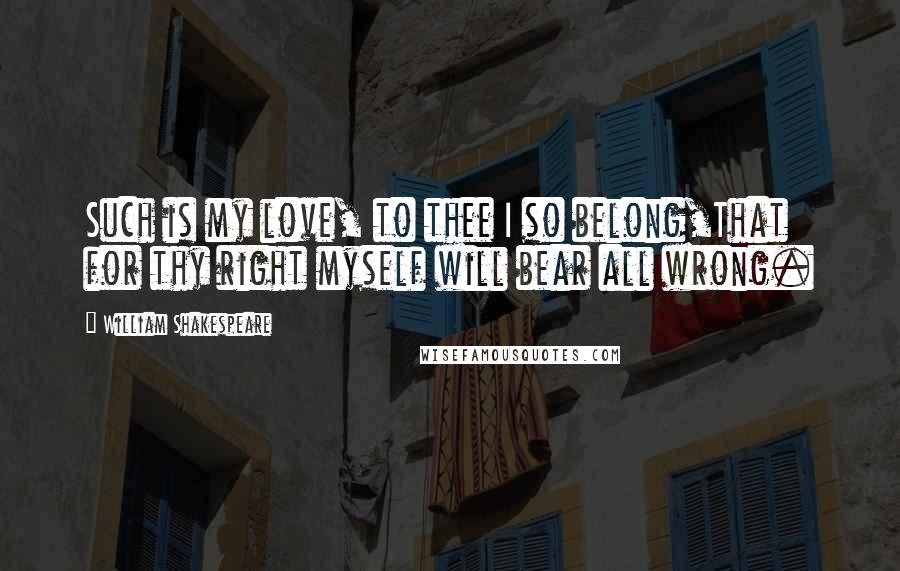 William Shakespeare Quotes: Such is my love, to thee I so belong,That for thy right myself will bear all wrong.