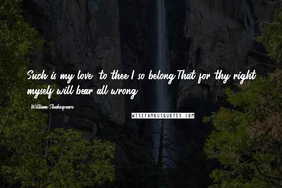 William Shakespeare Quotes: Such is my love, to thee I so belong,That for thy right myself will bear all wrong.