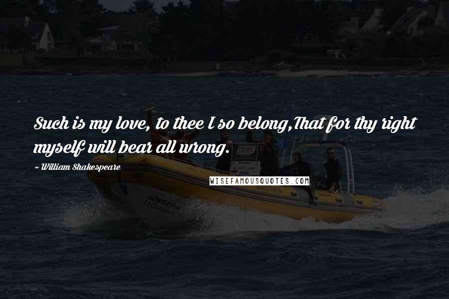 William Shakespeare Quotes: Such is my love, to thee I so belong,That for thy right myself will bear all wrong.