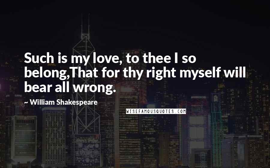 William Shakespeare Quotes: Such is my love, to thee I so belong,That for thy right myself will bear all wrong.