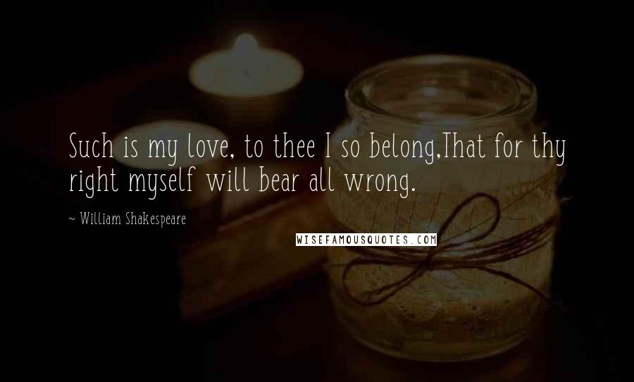 William Shakespeare Quotes: Such is my love, to thee I so belong,That for thy right myself will bear all wrong.