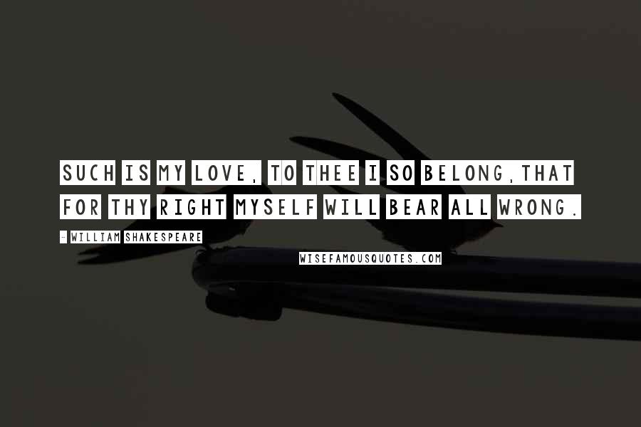 William Shakespeare Quotes: Such is my love, to thee I so belong,That for thy right myself will bear all wrong.