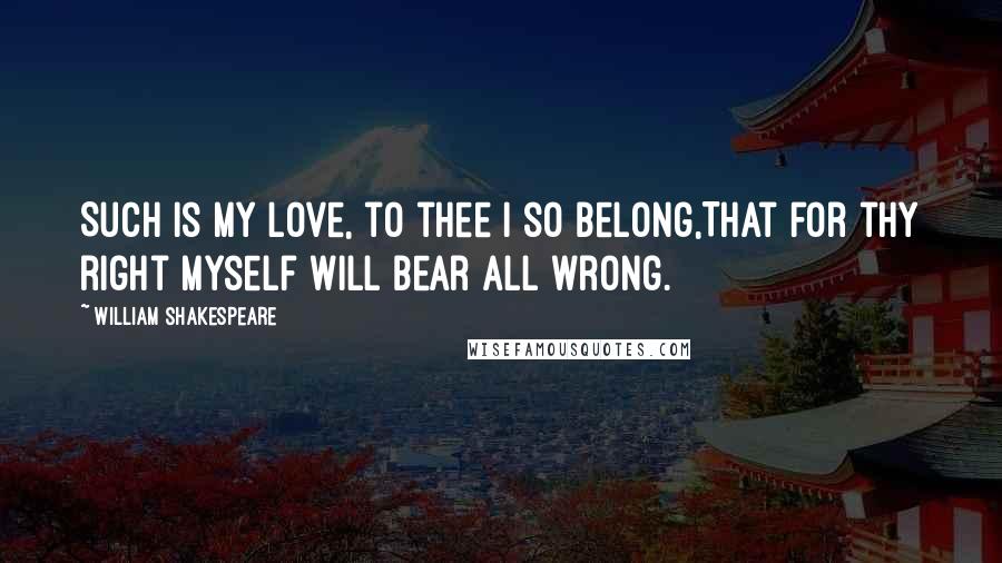 William Shakespeare Quotes: Such is my love, to thee I so belong,That for thy right myself will bear all wrong.