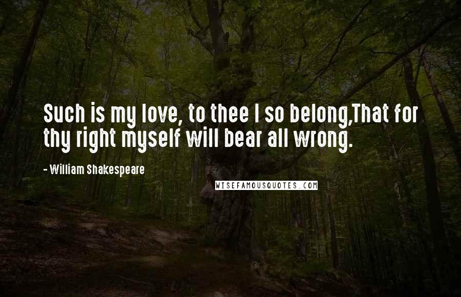 William Shakespeare Quotes: Such is my love, to thee I so belong,That for thy right myself will bear all wrong.