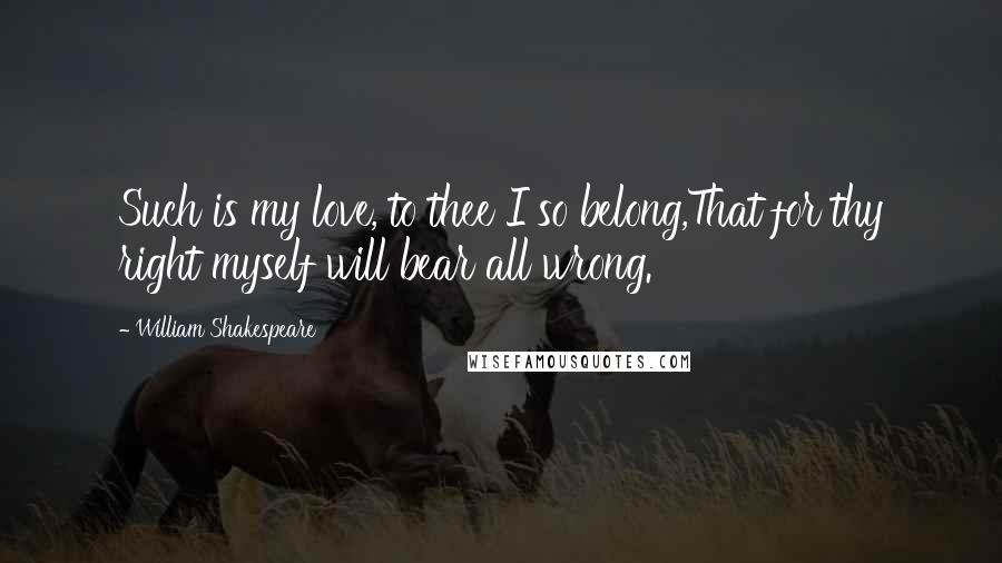 William Shakespeare Quotes: Such is my love, to thee I so belong,That for thy right myself will bear all wrong.