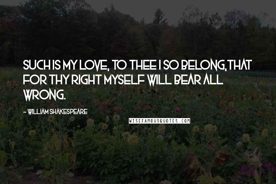 William Shakespeare Quotes: Such is my love, to thee I so belong,That for thy right myself will bear all wrong.