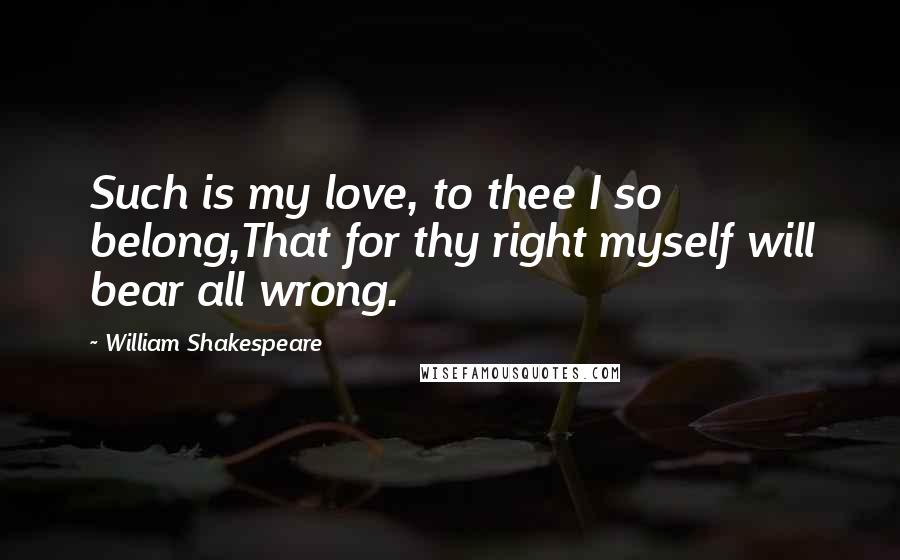 William Shakespeare Quotes: Such is my love, to thee I so belong,That for thy right myself will bear all wrong.