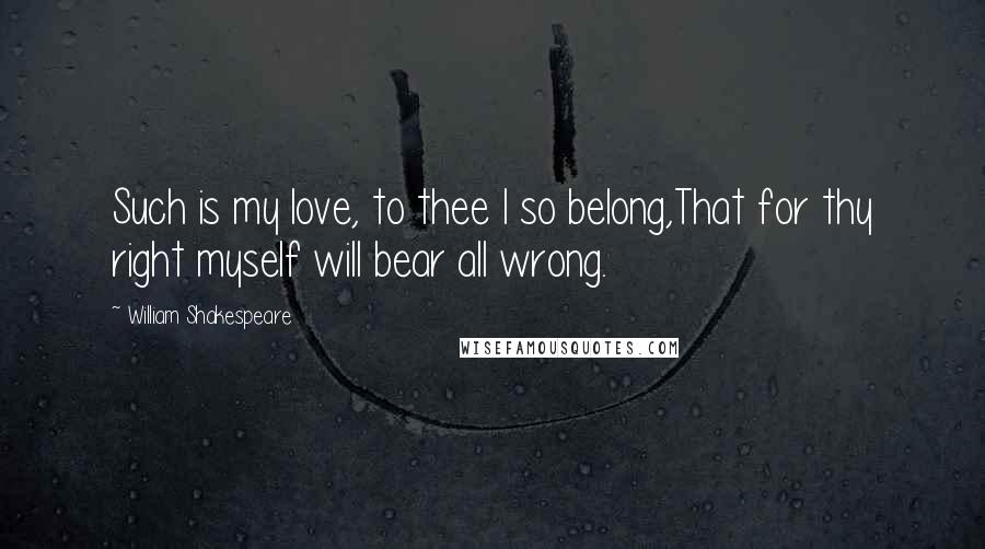 William Shakespeare Quotes: Such is my love, to thee I so belong,That for thy right myself will bear all wrong.