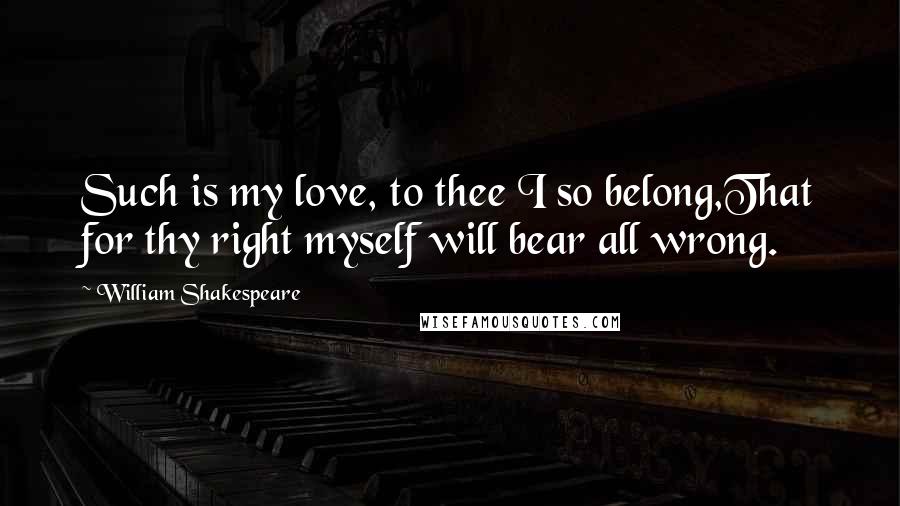 William Shakespeare Quotes: Such is my love, to thee I so belong,That for thy right myself will bear all wrong.