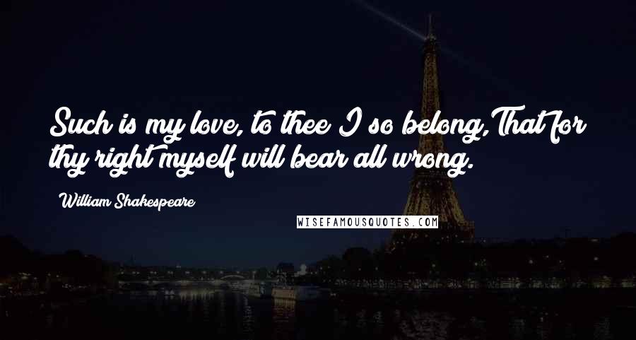 William Shakespeare Quotes: Such is my love, to thee I so belong,That for thy right myself will bear all wrong.