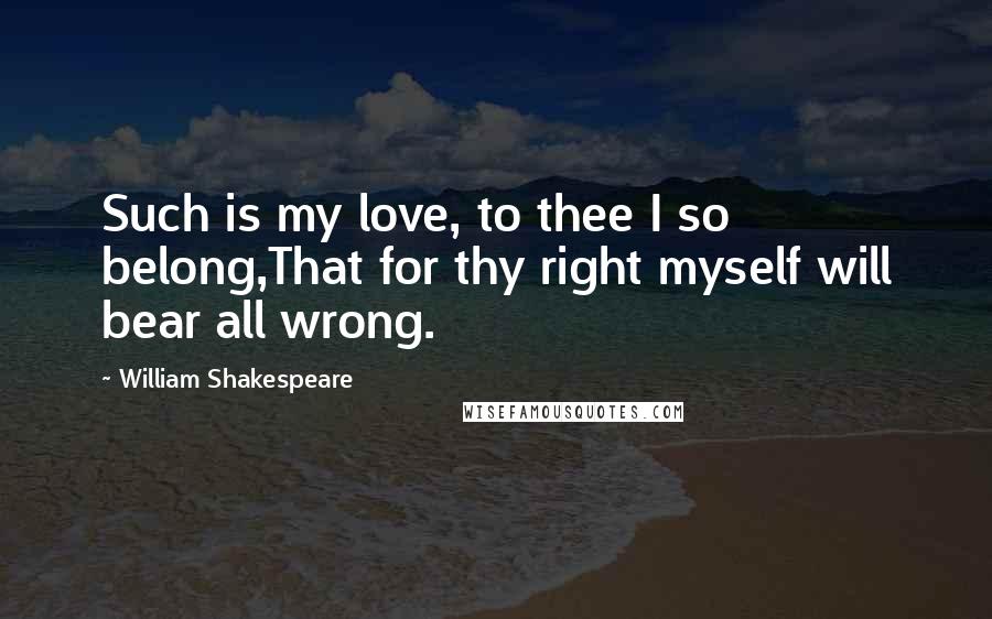 William Shakespeare Quotes: Such is my love, to thee I so belong,That for thy right myself will bear all wrong.