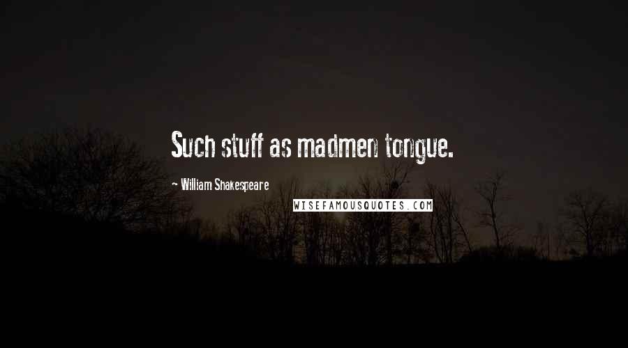 William Shakespeare Quotes: Such stuff as madmen tongue.