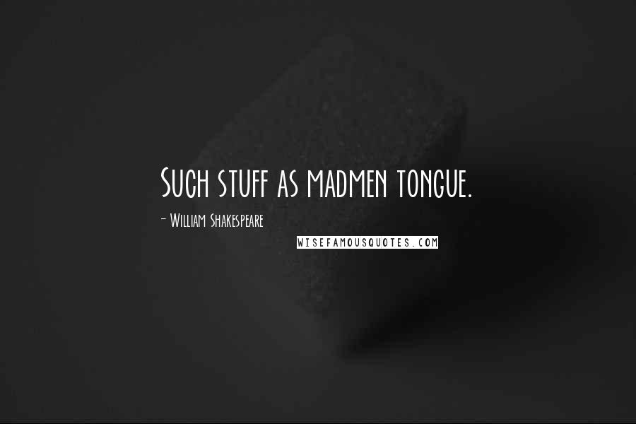 William Shakespeare Quotes: Such stuff as madmen tongue.