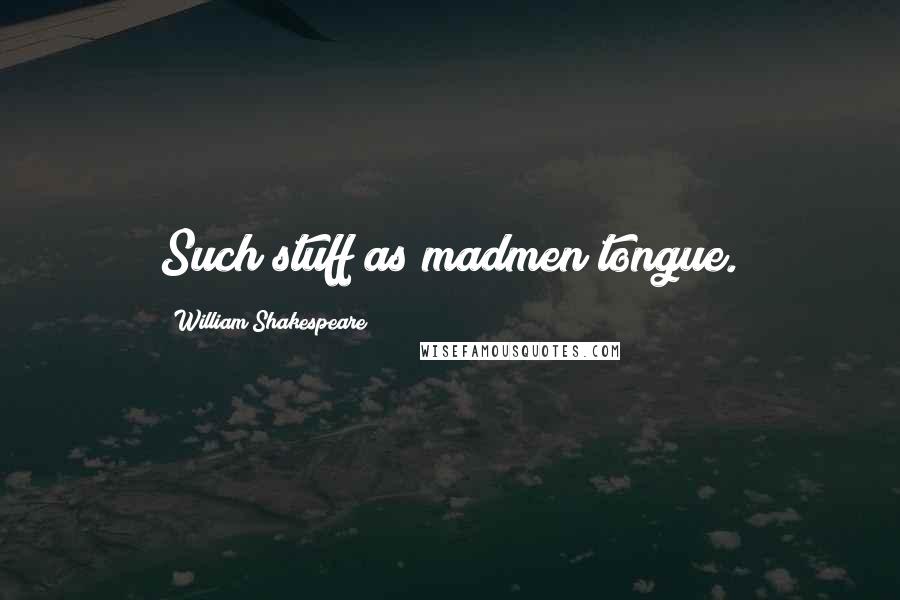 William Shakespeare Quotes: Such stuff as madmen tongue.