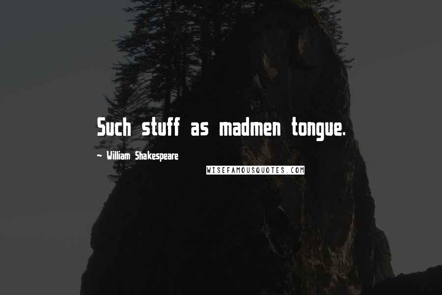 William Shakespeare Quotes: Such stuff as madmen tongue.