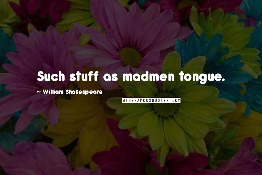 William Shakespeare Quotes: Such stuff as madmen tongue.