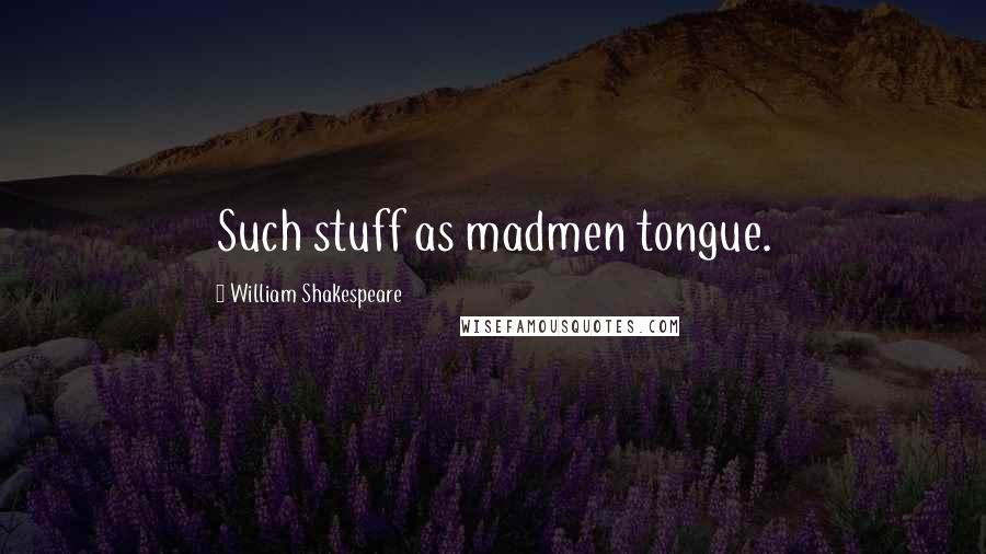 William Shakespeare Quotes: Such stuff as madmen tongue.