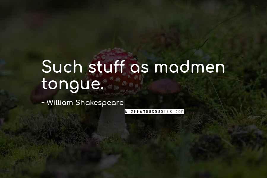 William Shakespeare Quotes: Such stuff as madmen tongue.