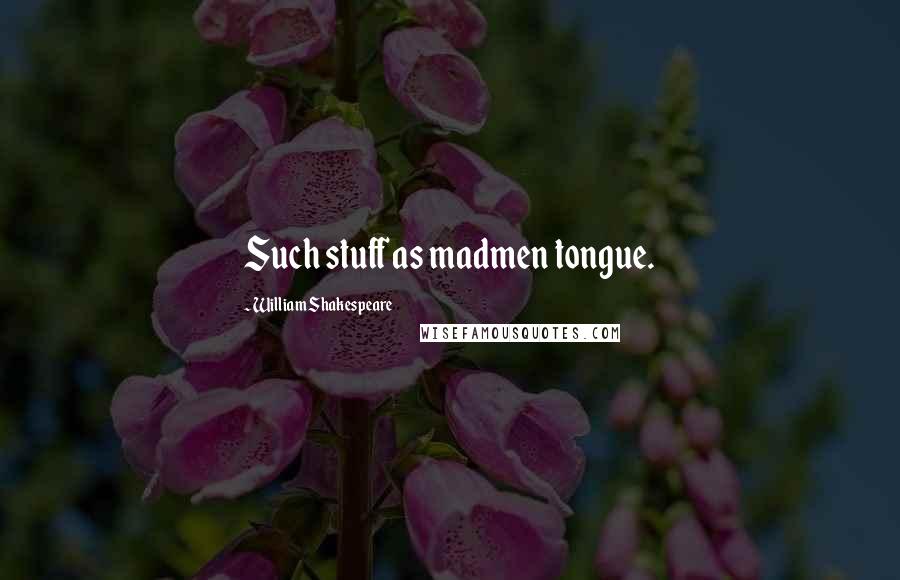 William Shakespeare Quotes: Such stuff as madmen tongue.