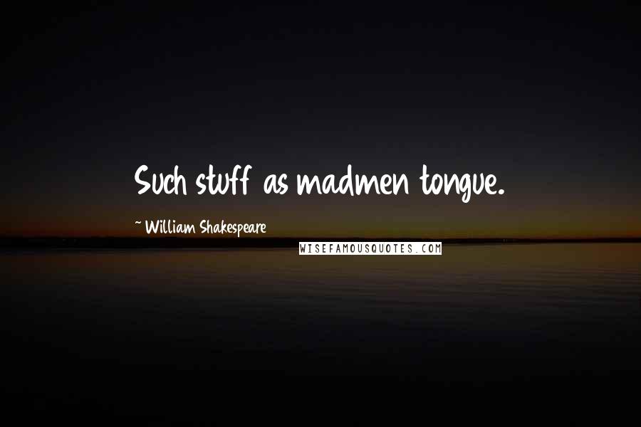 William Shakespeare Quotes: Such stuff as madmen tongue.