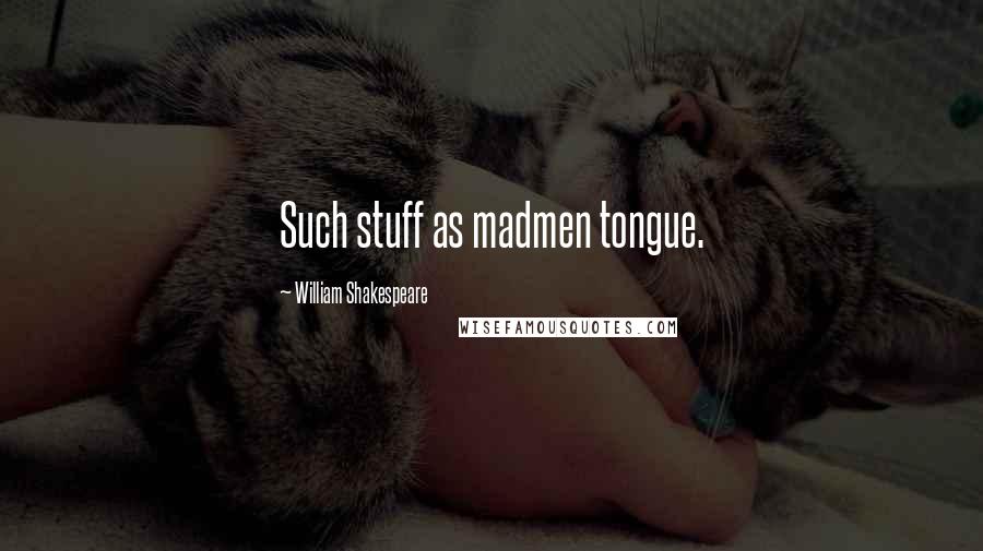 William Shakespeare Quotes: Such stuff as madmen tongue.