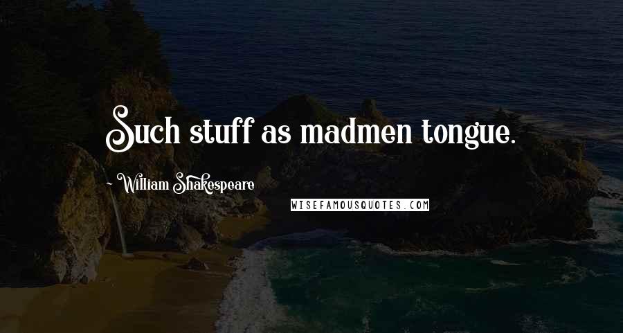 William Shakespeare Quotes: Such stuff as madmen tongue.