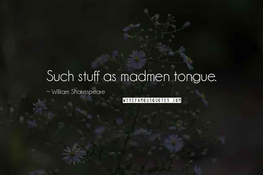 William Shakespeare Quotes: Such stuff as madmen tongue.