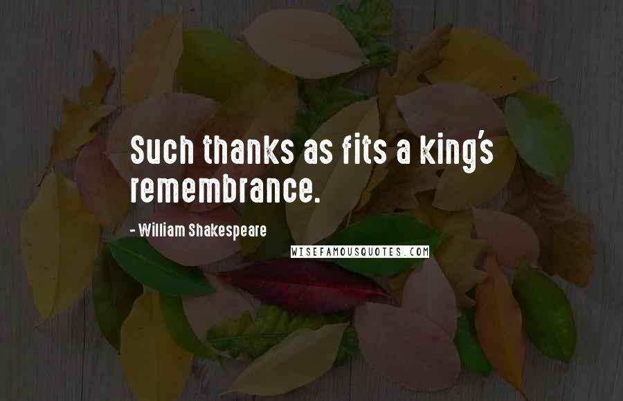 William Shakespeare Quotes: Such thanks as fits a king's remembrance.