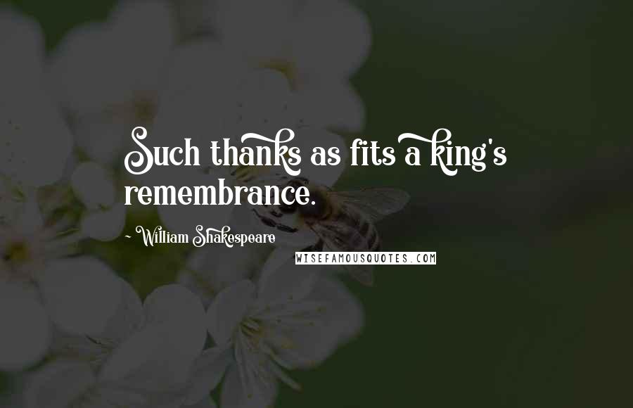 William Shakespeare Quotes: Such thanks as fits a king's remembrance.