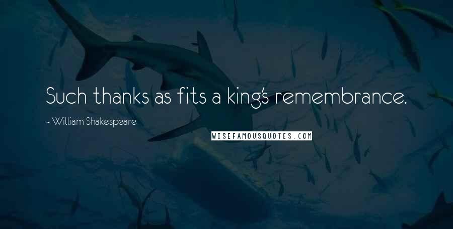 William Shakespeare Quotes: Such thanks as fits a king's remembrance.