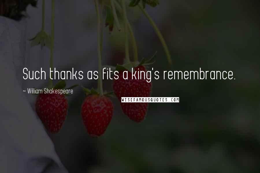 William Shakespeare Quotes: Such thanks as fits a king's remembrance.