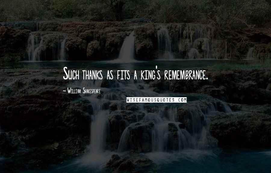 William Shakespeare Quotes: Such thanks as fits a king's remembrance.