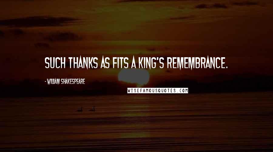 William Shakespeare Quotes: Such thanks as fits a king's remembrance.