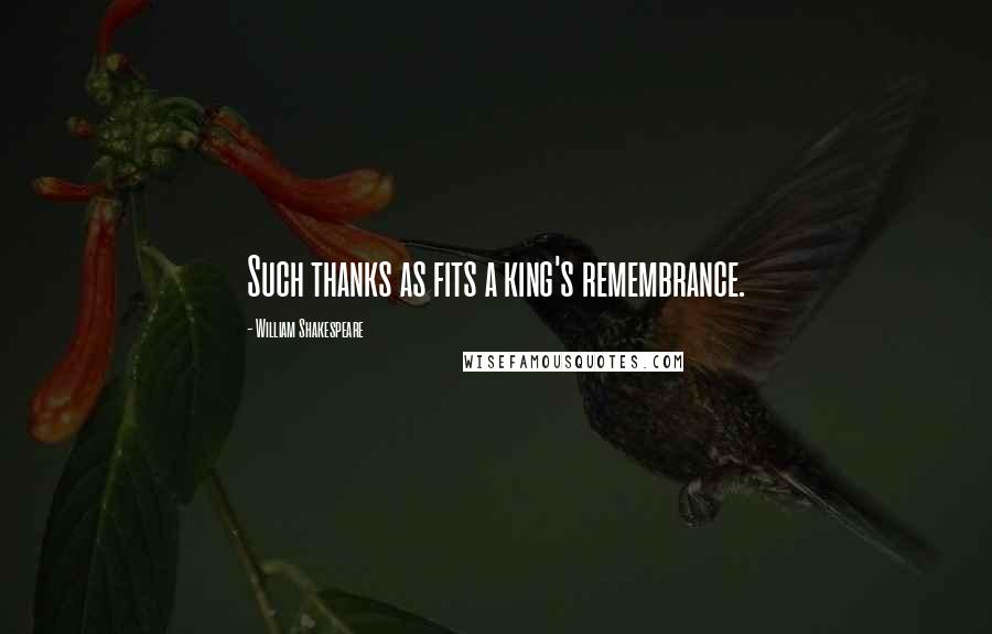 William Shakespeare Quotes: Such thanks as fits a king's remembrance.