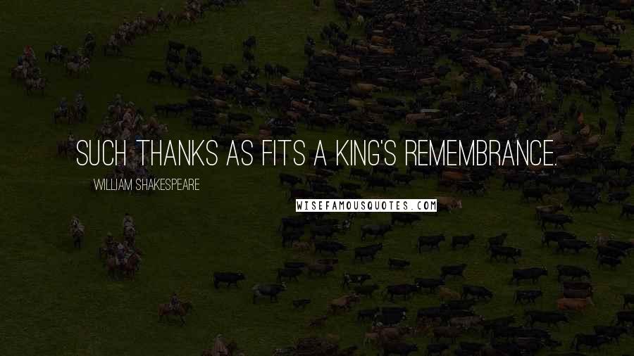 William Shakespeare Quotes: Such thanks as fits a king's remembrance.