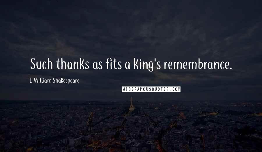 William Shakespeare Quotes: Such thanks as fits a king's remembrance.