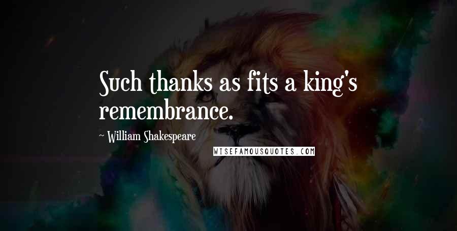 William Shakespeare Quotes: Such thanks as fits a king's remembrance.