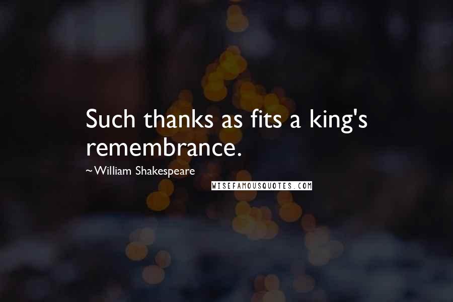 William Shakespeare Quotes: Such thanks as fits a king's remembrance.