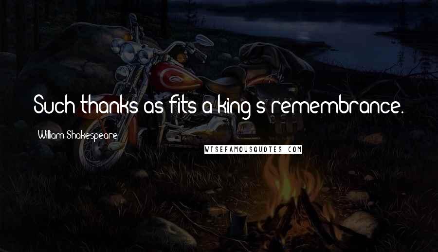 William Shakespeare Quotes: Such thanks as fits a king's remembrance.