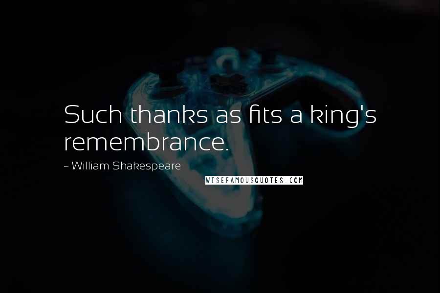 William Shakespeare Quotes: Such thanks as fits a king's remembrance.