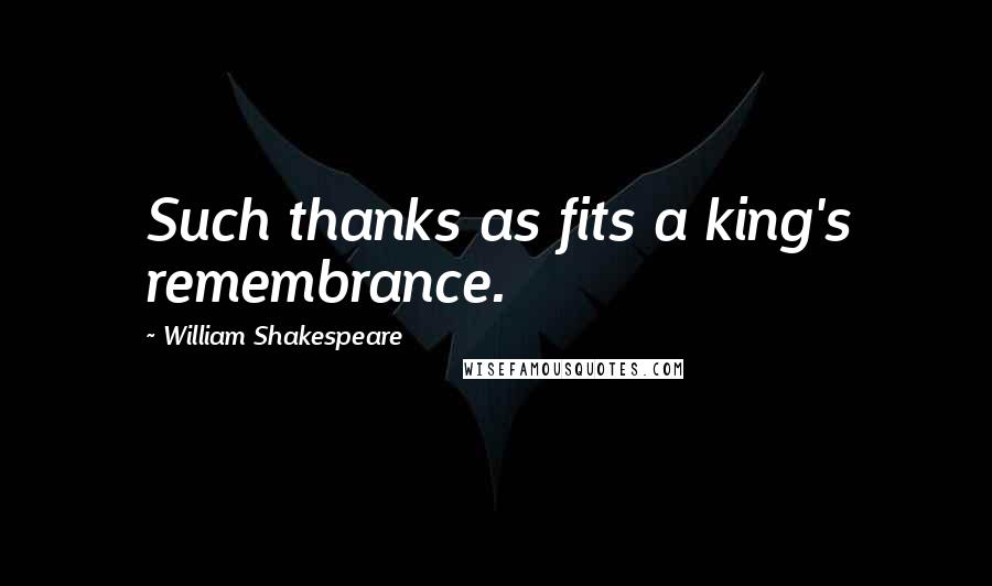 William Shakespeare Quotes: Such thanks as fits a king's remembrance.